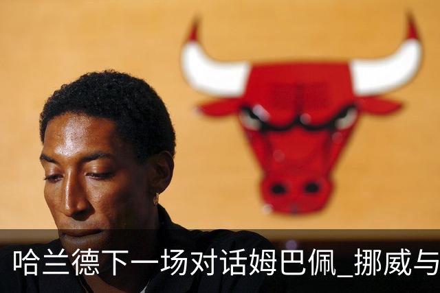 哈兰德下一场对话姆巴佩 挪威与“高卢雄鸡”争小组头名