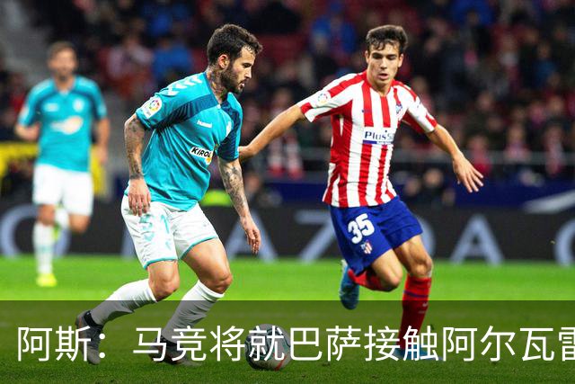 阿斯：马竞将就巴萨接触阿尔瓦雷斯一事，向FIFA仲裁法庭进行投诉
