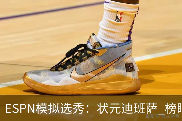 ESPN模拟选秀：状元迪班萨 榜眼彼德森 探花布泽尔 4号秀威尔逊